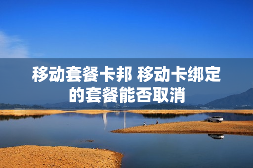 移动套餐卡邦 移动卡绑定的套餐能否取消