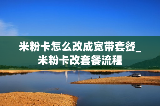 米粉卡怎么改成宽带套餐_米粉卡改套餐流程