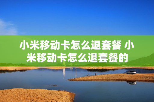 小米移动卡怎么退套餐 小米移动卡怎么退套餐的