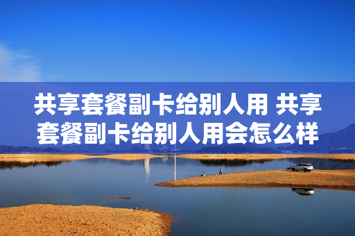 共享套餐副卡给别人用 共享套餐副卡给别人用会怎么样