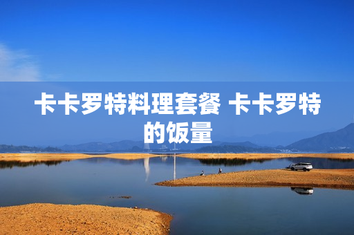卡卡罗特料理套餐 卡卡罗特的饭量