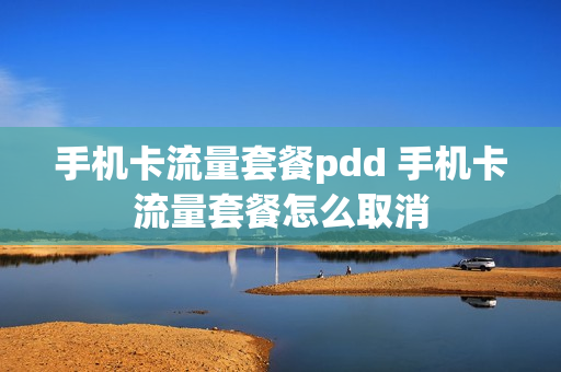 手机卡流量套餐pdd 手机卡流量套餐怎么取消
