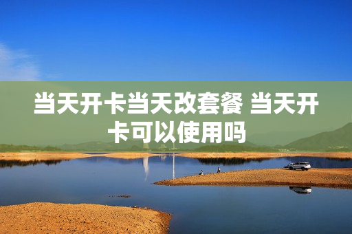 当天开卡当天改套餐 当天开卡可以使用吗