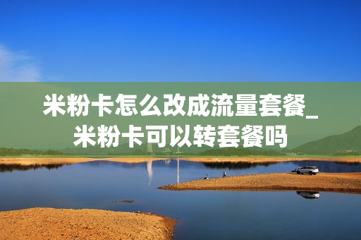 米粉卡怎么改成流量套餐_米粉卡可以转套餐吗