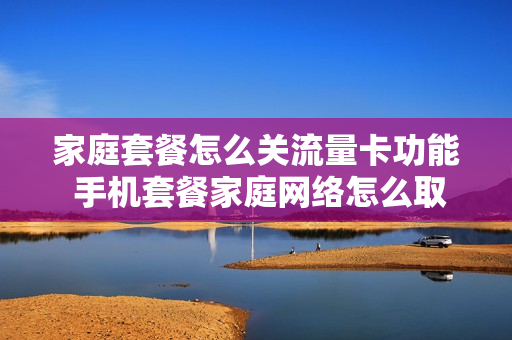 家庭套餐怎么关流量卡功能 手机套餐家庭网络怎么取消