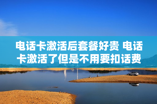 电话卡激活后套餐好贵 电话卡激活了但是不用要扣话费嘛