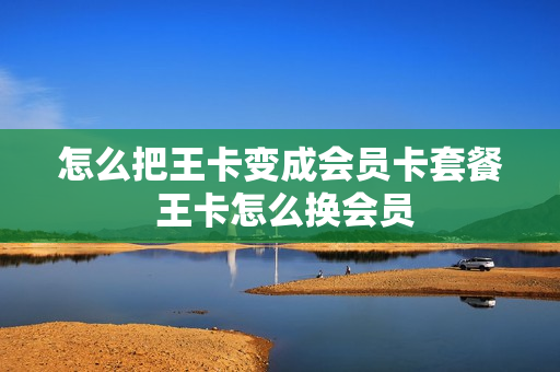 怎么把王卡变成会员卡套餐 王卡怎么换会员