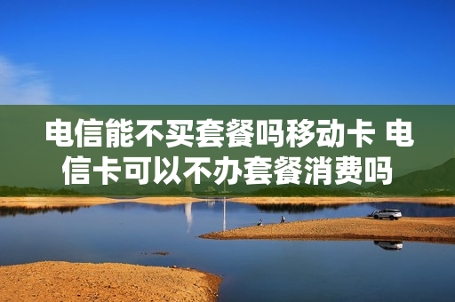 电信能不买套餐吗移动卡 电信卡可以不办套餐消费吗