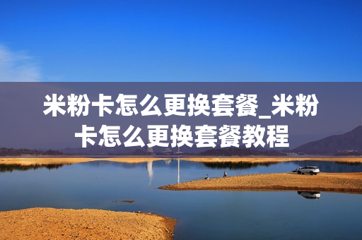 米粉卡怎么更换套餐_米粉卡怎么更换套餐教程