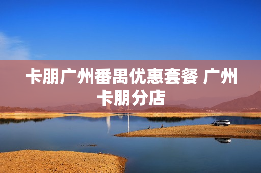 卡朋广州番禺优惠套餐 广州卡朋分店