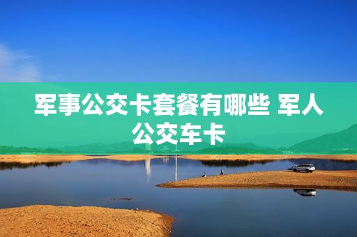 军事公交卡套餐有哪些 军人公交车卡