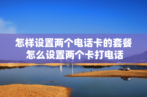 怎样设置两个电话卡的套餐 怎么设置两个卡打电话