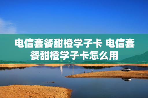 电信套餐甜橙学子卡 电信套餐甜橙学子卡怎么用