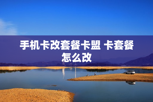 手机卡改套餐卡盟 卡套餐怎么改