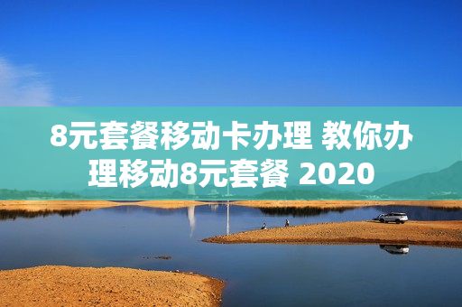 8元套餐移动卡办理 教你办理移动8元套餐 2020