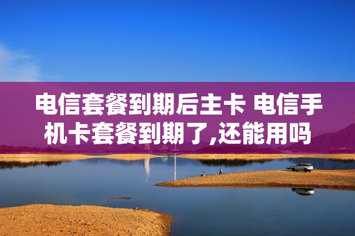 电信套餐到期后主卡 电信手机卡套餐到期了,还能用吗?