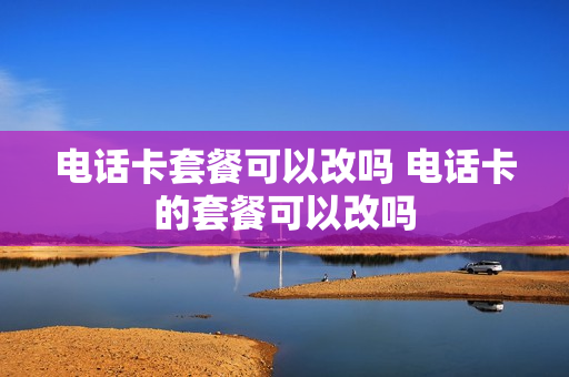 电话卡套餐可以改吗 电话卡的套餐可以改吗