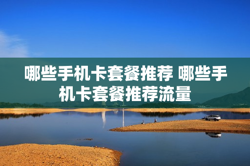 哪些手机卡套餐推荐 哪些手机卡套餐推荐流量