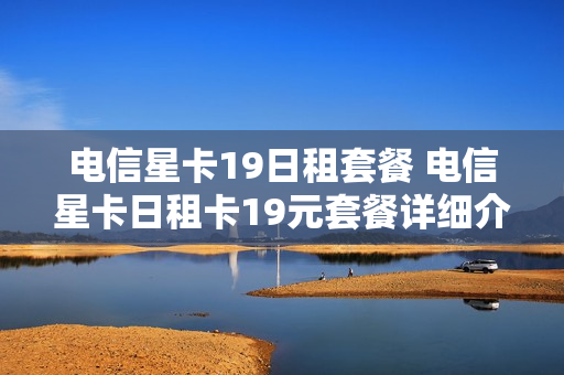 电信星卡19日租套餐 电信星卡日租卡19元套餐详细介绍