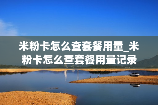 米粉卡怎么查套餐用量_米粉卡怎么查套餐用量记录