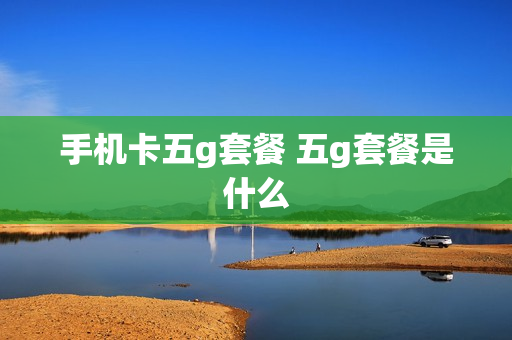 手机卡五g套餐 五g套餐是什么