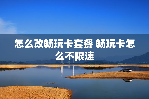 怎么改畅玩卡套餐 畅玩卡怎么不限速