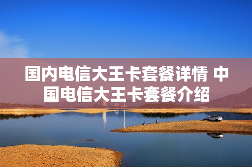 国内电信大王卡套餐详情 中国电信大王卡套餐介绍