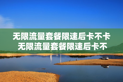 无限流量套餐限速后卡不卡 无限流量套餐限速后卡不卡顿