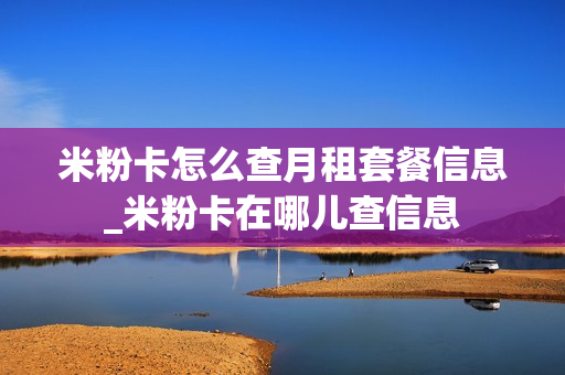 米粉卡怎么查月租套餐信息_米粉卡在哪儿查信息