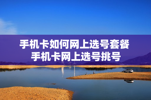 手机卡如何网上选号套餐 手机卡网上选号挑号