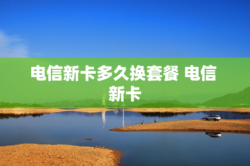 电信新卡多久换套餐 电信 新卡