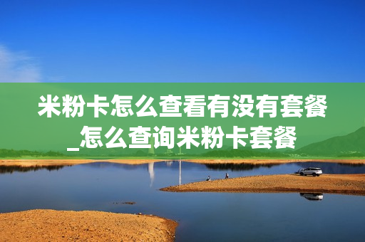 米粉卡怎么查看有没有套餐_怎么查询米粉卡套餐