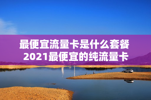 最便宜流量卡是什么套餐 2021最便宜的纯流量卡