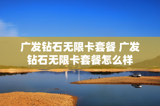 广发钻石无限卡套餐 广发钻石无限卡套餐怎么样