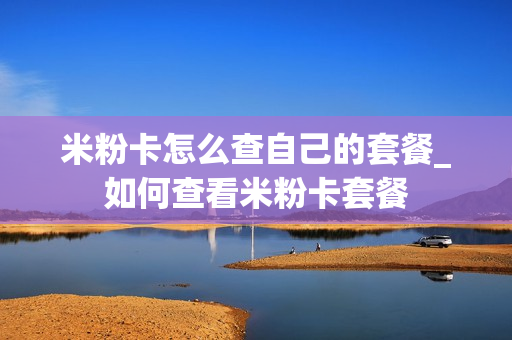 米粉卡怎么查自己的套餐_如何查看米粉卡套餐