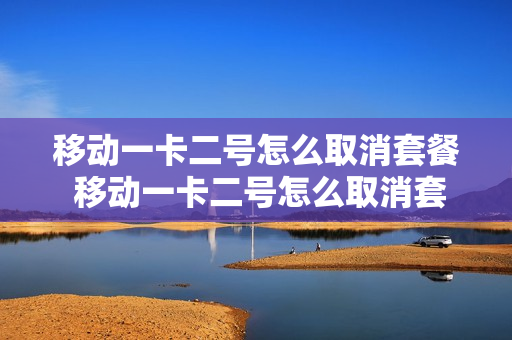 移动一卡二号怎么取消套餐 移动一卡二号怎么取消套餐流量