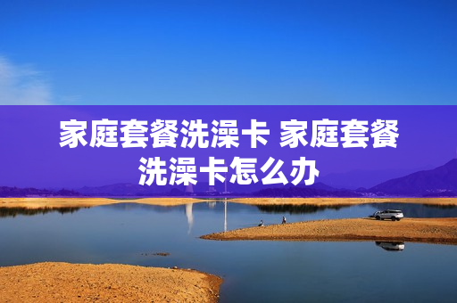 家庭套餐洗澡卡 家庭套餐洗澡卡怎么办