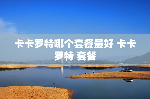 卡卡罗特哪个套餐最好 卡卡罗特 套餐