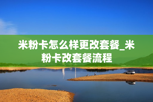 米粉卡怎么样更改套餐_米粉卡改套餐流程
