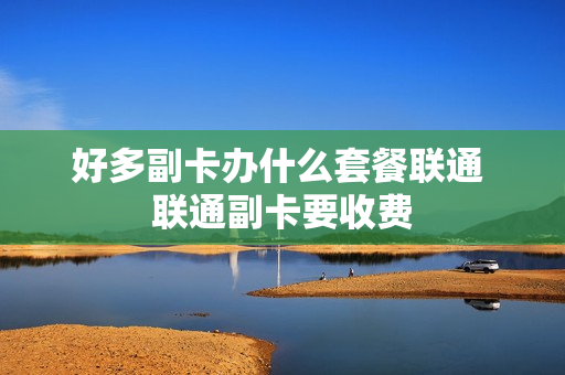 好多副卡办什么套餐联通 联通副卡要收费