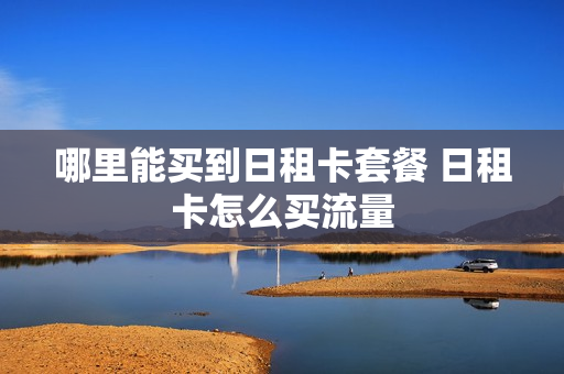 哪里能买到日租卡套餐 日租卡怎么买流量