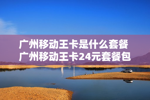 广州移动王卡是什么套餐 广州移动王卡24元套餐包括什么