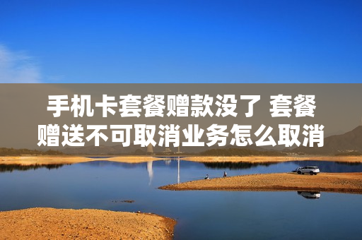 手机卡套餐赠款没了 套餐赠送不可取消业务怎么取消