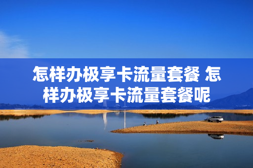 怎样办极享卡流量套餐 怎样办极享卡流量套餐呢