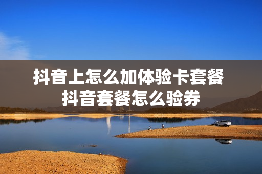 抖音上怎么加体验卡套餐 抖音套餐怎么验券