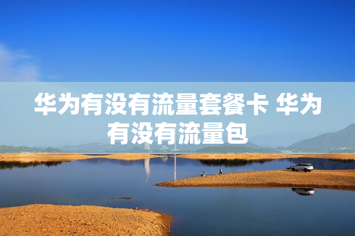 华为有没有流量套餐卡 华为有没有流量包