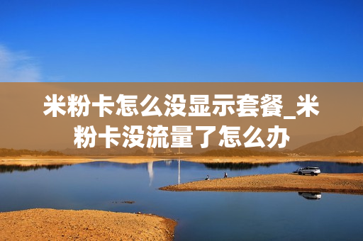 米粉卡怎么没显示套餐_米粉卡没流量了怎么办