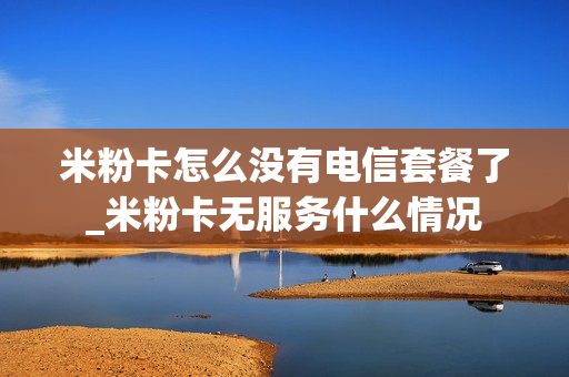 米粉卡怎么没有电信套餐了_米粉卡无服务什么情况