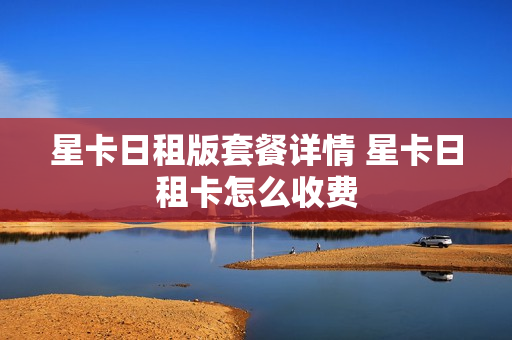 星卡日租版套餐详情 星卡日租卡怎么收费