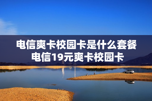 电信爽卡校园卡是什么套餐 电信19元爽卡校园卡